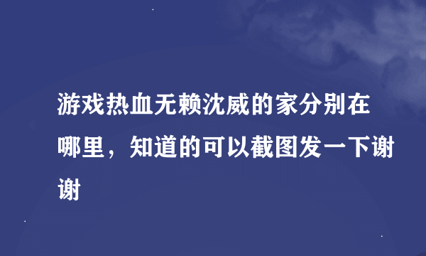 游戏热血无赖沈威的家分别在哪里，知道的可以截图发一下谢谢