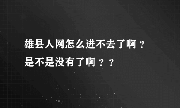 雄县人网怎么进不去了啊 ？是不是没有了啊 ？？