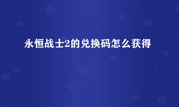 永恒战士2的兑换码怎么获得