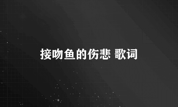 接吻鱼的伤悲 歌词