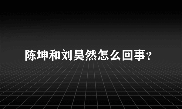 陈坤和刘昊然怎么回事？