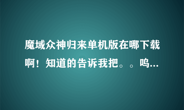 魔域众神归来单机版在哪下载啊！知道的告诉我把。。呜呜呜 。，。，谢谢