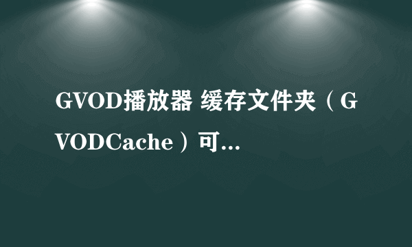 GVOD播放器 缓存文件夹（GVODCache）可以修改保存路径吗？