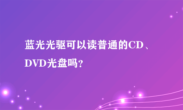 蓝光光驱可以读普通的CD、DVD光盘吗？