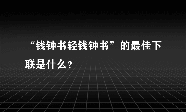 “钱钟书轻钱钟书”的最佳下联是什么？