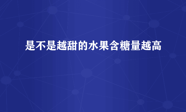 是不是越甜的水果含糖量越高