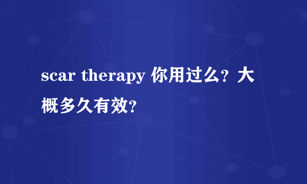 scar therapy 你用过么？大概多久有效？