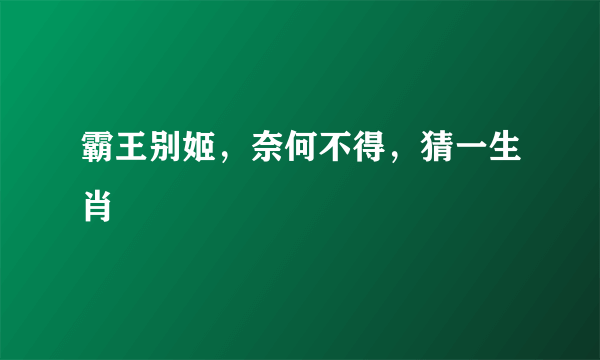 霸王别姬，奈何不得，猜一生肖