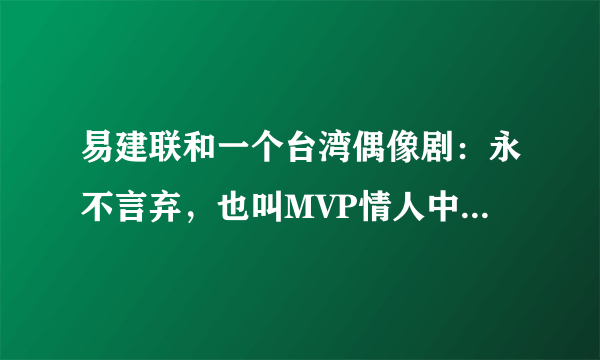 易建联和一个台湾偶像剧：永不言弃，也叫MVP情人中短臣风长的好像啊，大家有同感吗？