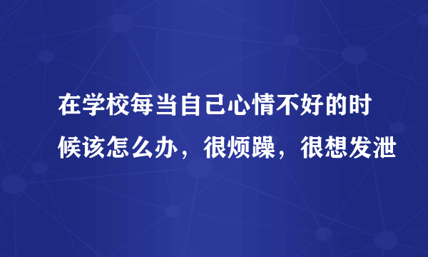 在学校每当自己心情不好的时候该怎么办，很烦躁，很想发泄