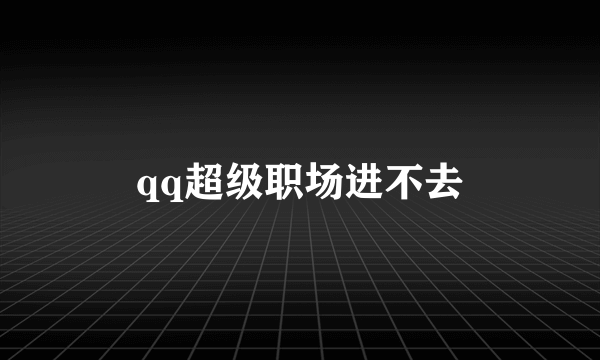 qq超级职场进不去