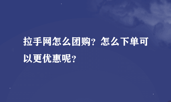 拉手网怎么团购？怎么下单可以更优惠呢？