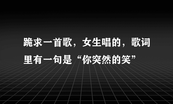 跪求一首歌，女生唱的，歌词里有一句是“你突然的笑”