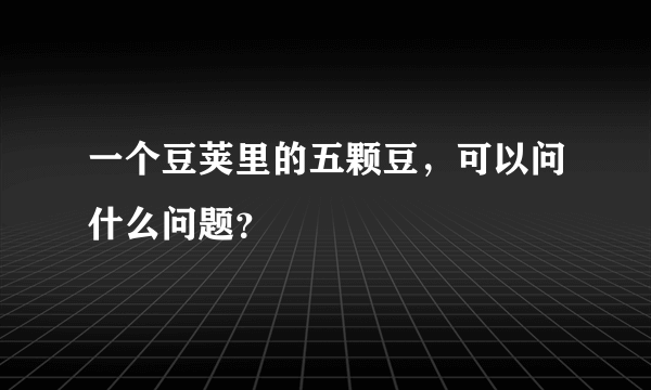 一个豆荚里的五颗豆，可以问什么问题？