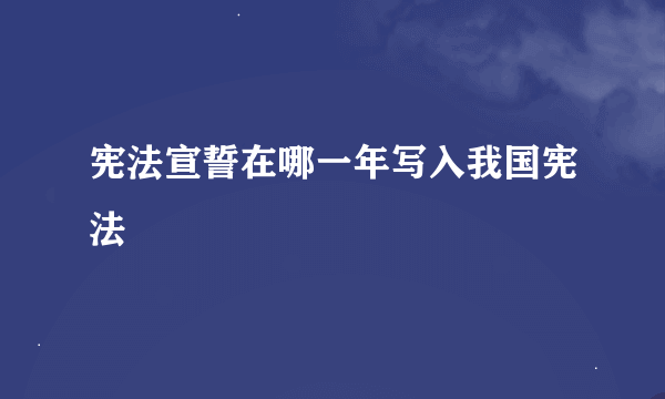 宪法宣誓在哪一年写入我国宪法