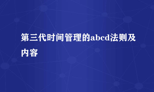 第三代时间管理的abcd法则及内容