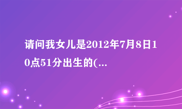 请问我女儿是2012年7月8日10点51分出生的(农历5月20)五行缺啥