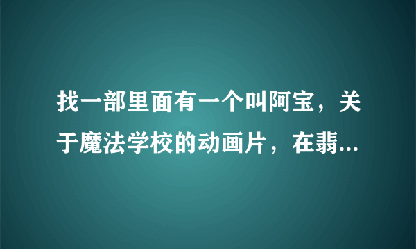 找一部里面有一个叫阿宝，关于魔法学校的动画片，在翡翠台播过