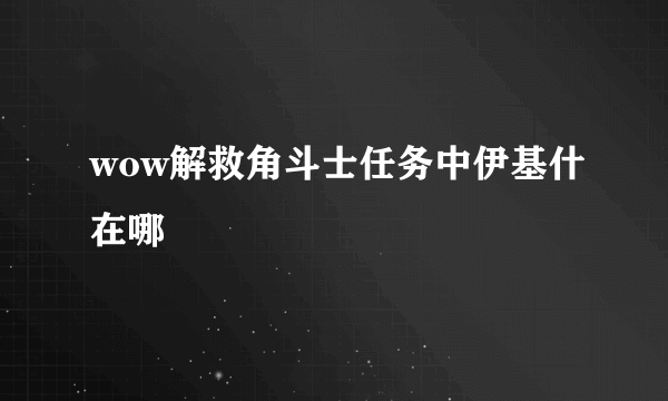 wow解救角斗士任务中伊基什在哪