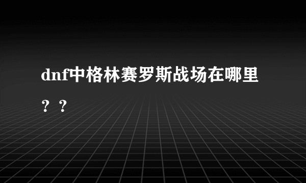 dnf中格林赛罗斯战场在哪里？？