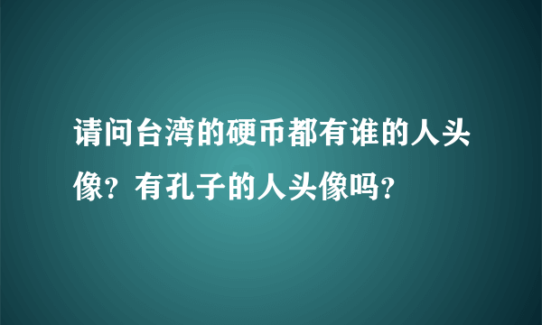 请问台湾的硬币都有谁的人头像？有孔子的人头像吗？