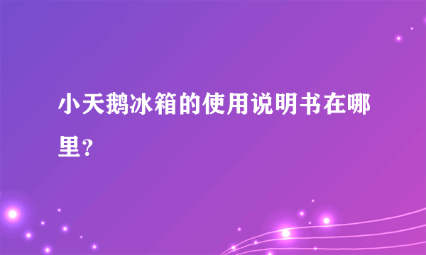 小天鹅冰箱的使用说明书在哪里？