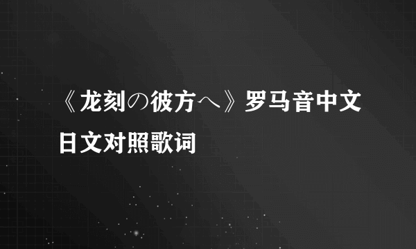 《龙刻の彼方へ》罗马音中文日文对照歌词