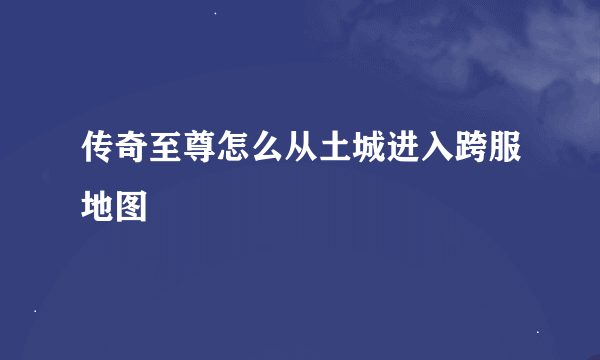 传奇至尊怎么从土城进入跨服地图