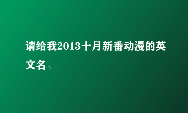 请给我2013十月新番动漫的英文名。