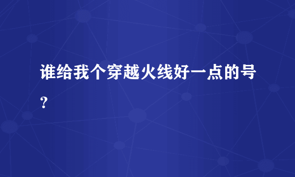 谁给我个穿越火线好一点的号？