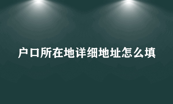 户口所在地详细地址怎么填