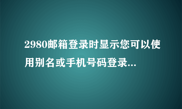 2980邮箱登录时显示您可以使用别名或手机号码登录是什么意思