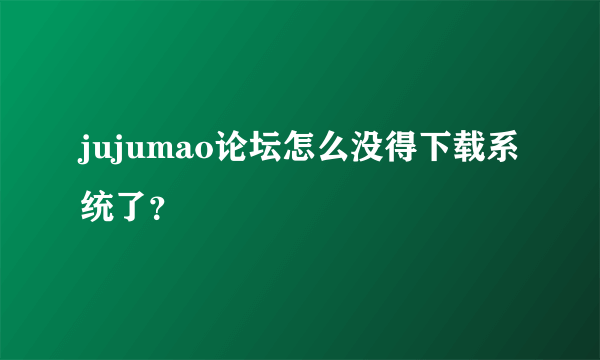 jujumao论坛怎么没得下载系统了？