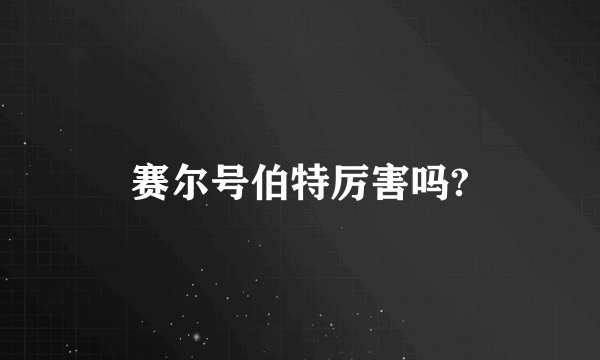 赛尔号伯特厉害吗?