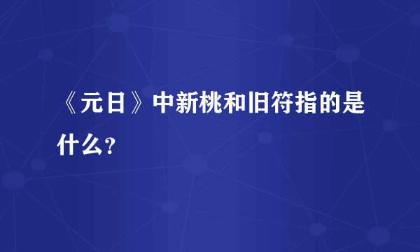 《元日》中新桃和旧符指的是什么？