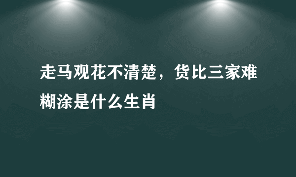 走马观花不清楚，货比三家难糊涂是什么生肖