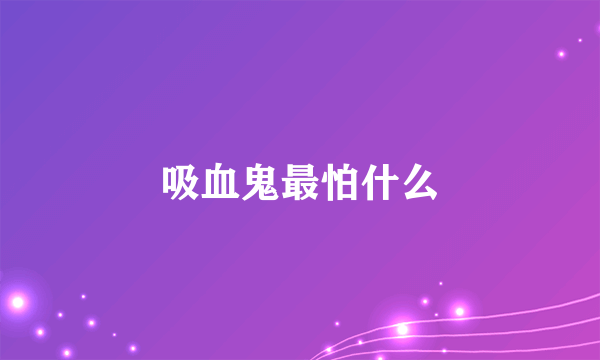 吸血鬼最怕什么