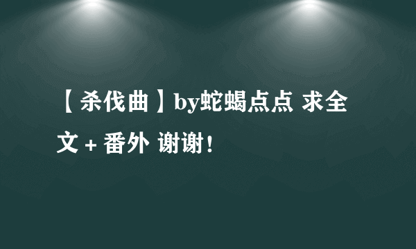 【杀伐曲】by蛇蝎点点 求全文＋番外 谢谢！