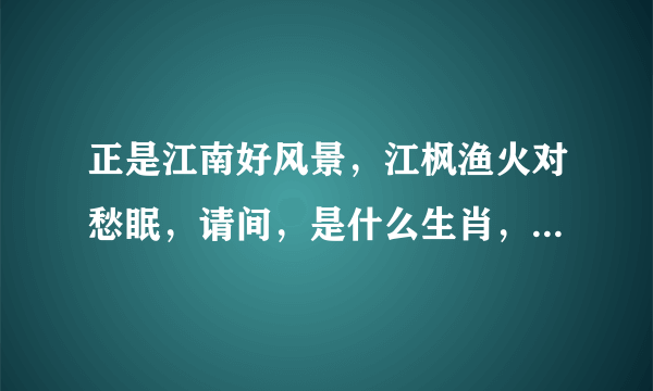 正是江南好风景，江枫渔火对愁眠，请间，是什么生肖，请帮帮忙