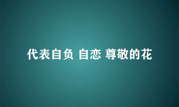 代表自负 自恋 尊敬的花