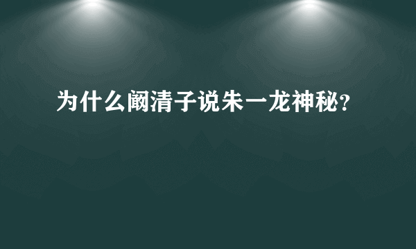 为什么阚清子说朱一龙神秘？