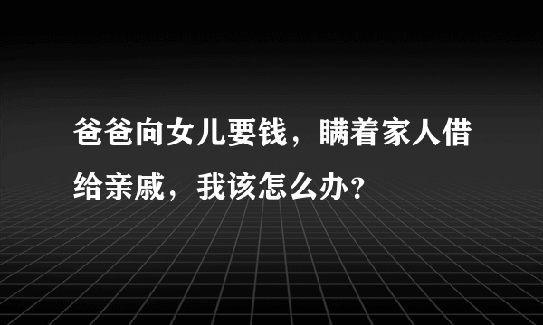 爸爸向女儿要钱，瞒着家人借给亲戚，我该怎么办？