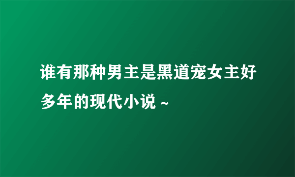 谁有那种男主是黑道宠女主好多年的现代小说～