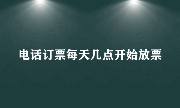 电话订票每天几点开始放票