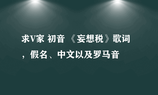 求V家 初音 《妄想税》歌词，假名、中文以及罗马音