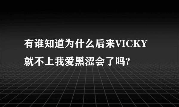 有谁知道为什么后来VICKY就不上我爱黑涩会了吗?