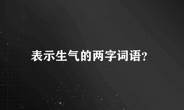 表示生气的两字词语？