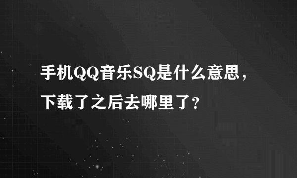 手机QQ音乐SQ是什么意思，下载了之后去哪里了？