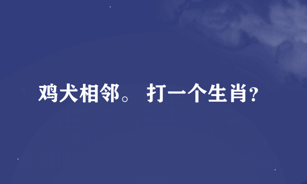 鸡犬相邻。 打一个生肖？