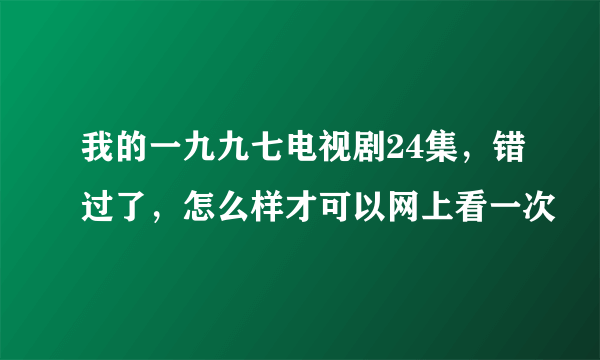 我的一九九七电视剧24集，错过了，怎么样才可以网上看一次